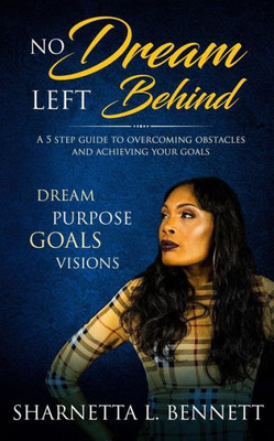 No Dream Left Behind : A 5 Step Guide To Overcoming Obstacles And Achieving Your Goals