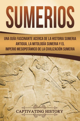 Sumerios : Una Guía Fascinante Acerca De La Historia Sumeria Antigua, La Mitología Sumeria Y El Imperio Mesopotámico De La Civilización Sumeria (Libro En Español/Sumerians Spanish Book Version)