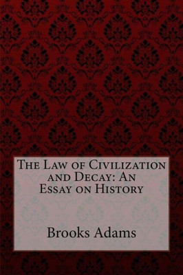 The Law Of Civilization And Decay : An Essay On History Brooks Adams
