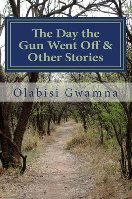 The Day The Gun Went Off And Other Stories : A Collection Of Short Stories