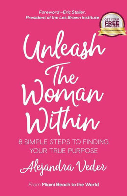 Unleash The Woman Within : 8 Simple Steps To Finding Your True Purpose