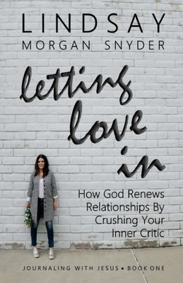 Letting Love In : How God Renews Relationships By Crushing Your Inner Critic