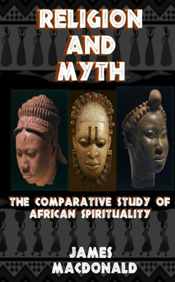 Religion And Myth : The Comparative Study Of African Spirituality
