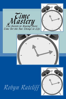 Time Mastery : The Secrets To Having More Time For The Fun Things In Life