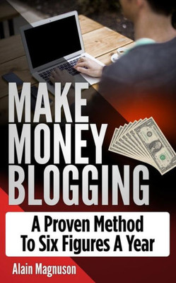 Make Money Blogging : A Proven Method To 6 Figures A Year