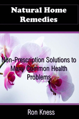 Natural Home Remedies : Non-Prescription Solutions To Many Common Health Ailments