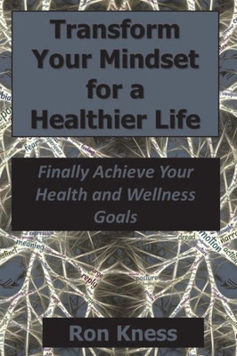 Transform Your Mindset For A Healthier Life : Finally Achieve Your Health And Wellness Goals
