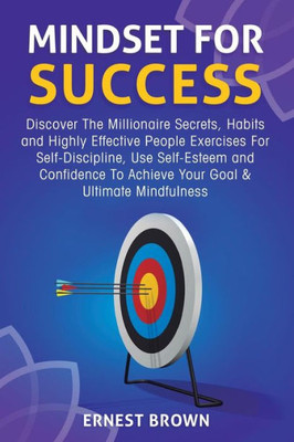 Mindset For Success : Discover The Millionaire Secrets, Habits And Highly Effective People Exercises For Self-Discipline, Use Self-Esteem And Confidence To Achieve Your Goal And Ultimate Mindfulness