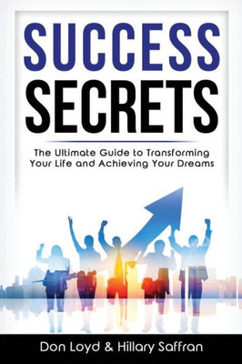 Success Secrets : The Ultimate Guide To Transforming Your Life And Achieving Your Dreams