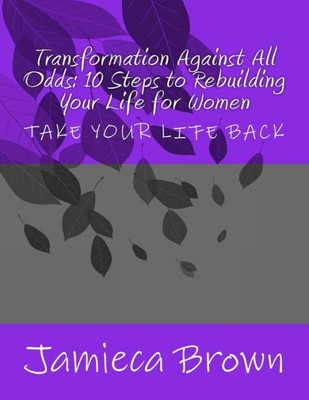 Transformation Against All Odds : 10 Steps To Rebuilding Your Life For Women