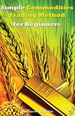 Simple Commodities Trading Method For Beginners : Learn The Easiest & Fastest Method For Consistent High Profits Trading Commodities