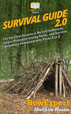 Survival Guide 2. 0 : 101 Survival Secrets To Be Self Sufficient, Learn Primitive Living Skills, And Survive Anywhere Independently From A To Z