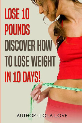 Lose 10 Pounds : Discover How To Lose Weight In 10 Days!