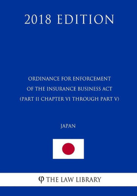 Ordinance For Enforcement Of The Insurance Business Act (Part Ii Chapter Vi Through Part V) (Japan) (2018 Edition)