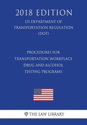 Procedures For Transportation Workplace Drug And Alcohol Testing Programs (Us Department Of Transportation Regulation) (Dot) (2018 Edition)