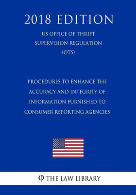 Procedures To Enhance The Accuracy And Integrity Of Information Furnished To Consumer Reporting Agencies (Us Office Of Thrift Supervision Regulation) (Ots) (2018 Edition)
