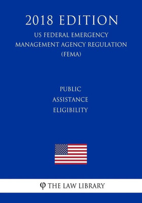 Public Assistance Eligibility (Us Federal Emergency Management Agency Regulation) (Fema) (2018 Edition)