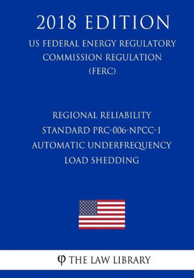 Regional Reliability Standard Prc-006-Npcc-1 - Automatic Underfrequency Load Shedding (Us Federal Energy Regulatory Commission Regulation) (Ferc) (2018 Edition)