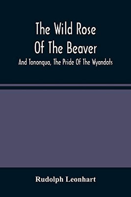 The Wild Rose Of The Beaver; And Tononqua, The Pride Of The Wyandots: Two Border Tales Of The 18Th Century