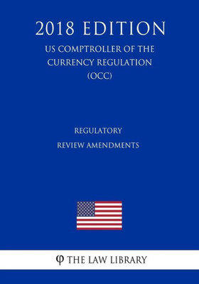 Regulatory Review Amendments (Us Comptroller Of The Currency Regulation) (Occ) (2018 Edition)