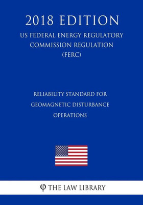 Reliability Standard For Geomagnetic Disturbance Operations (Us Federal Energy Regulatory Commission Regulation) (Ferc) (2018 Edition)
