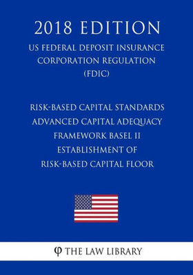 Risk-Based Capital Standards - Advanced Capital Adequacy Framework Basel Ii - Establishment Of Risk-Based Capital Floor (Us Federal Deposit Insurance Corporation Regulation) (Fdic) (2018 Edition)