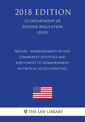 Tricare - Reimbursement Of Sole Community Hospitals And Adjustment To Reimbursement Of Critical Access Hospitals (Us Department Of Defense Regulation) (Dod) (2018 Edition)