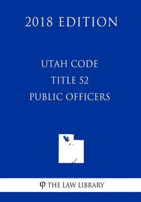 Utah Code - Title 52 - Public Officers (2018 Edition)