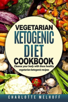 Vegetarian Ketogenic Cookbook : Cleanse Your Body With These Healthy Vegetarian Ketogenic Recipes (Body Cleanse, Reset Metabolism, Keto Guide, Includes, Pics, Step By Step Instructions, Ingredients)