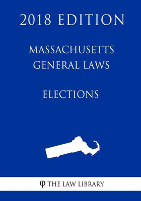 Massachusetts General Laws - Elections (2018 Edition)