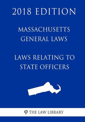 Massachusetts General Laws - Laws Relating To State Officers (2018 Edition)