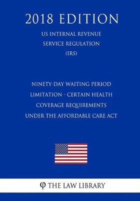 Ninety-Day Waiting Period Limitation - Certain Health Coverage Requirements Under The Affordable Care Act (Us Internal Revenue Service Regulation) (Irs) (2018 Edition)