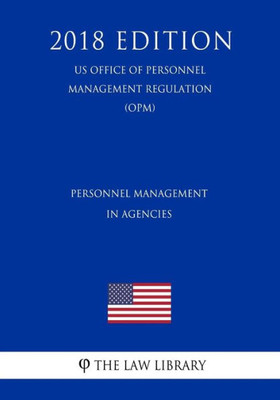 Personnel Management In Agencies (Us Office Of Personnel Management Regulation) (Opm) (2018 Edition)