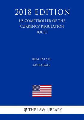 Real Estate Appraisals (Us Comptroller Of The Currency Regulation) (Occ) (2018 Edition)