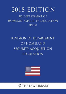 Revision Of Department Of Homeland Security Acquisition Regulation (Us Department Of Homeland Security Regulation) (Dhs) (2018 Edition)