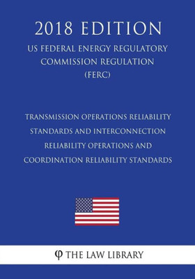 Transmission Operations Reliability Standards And Interconnection Reliability Operations And Coordination Reliability Standards (Us Federal Energy Regulatory Commission Regulation) (Ferc) (2018 Edition)
