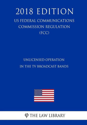 Unlicensed Operation In The Tv Broadcast Bands (Us Federal Communications Commission Regulation) (Fcc) (2018 Edition)