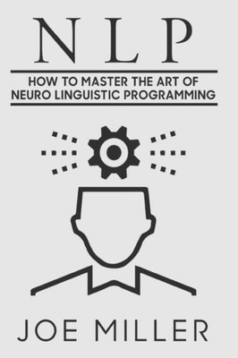 Neuro Linguistic Programming : How To Master The Art Of Neuro Linguistic Programming