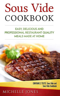 Sous Vide Cookbook : Easy, Delicious And Professional Restaurant Quality Meals Made At Home (Contains 2 Texts: Sous Vide And Sous Vide Cookbook)