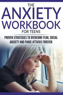 The Anxiety Workbook For Teens : Proven Strategies To Overcome Fear, Social Anxiety And Panic Attacks Forever