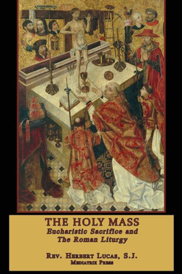 The Holy Mass : The Eucharistic Sacrifice And The Roman Liturgy