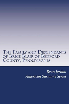 The Family And Descendants Of Brice Blair Of Bedford County, Pennsylvania