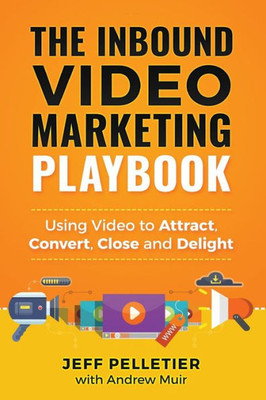 The Inbound Video Marketing Playbook : Using Video To Attract, Convert, Close And Delight