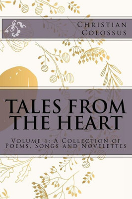 Tales From The Heart : A Collection Of Poems, Songs And Novelettes