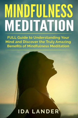 Mindfulness Meditation : Full Guide To Understanding Your Mind And Discover The Truly Amazing Benefits Of Mindfulness Meditation