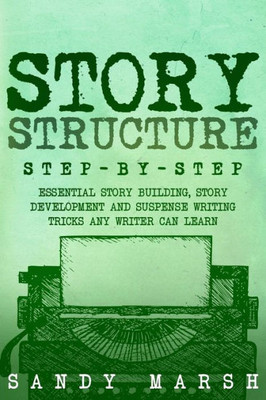 Story Structure : Step-By-Step - Essential Story Building, Story Development And Suspense Writing Tricks Any Writer Can Learn