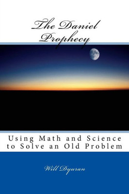 The Daniel Prophecy : Using Math And Science To Solve An Old Problem