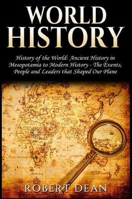 World History : History Of The World: Ancient History In Mesopotamia To Modern History In Today'S World - The Events, People And Leaders That Shaped Our Planet