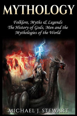 Mythology : Folklore, Myths & Legends; The History Of Gods, Men And The Mythologies Of The World