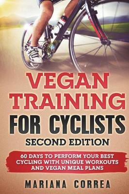 Vegan Training For Cyclists Second Edition : 60 Days To Perform Your Best Cycling With Unique Workouts And Vegan Meal Plans